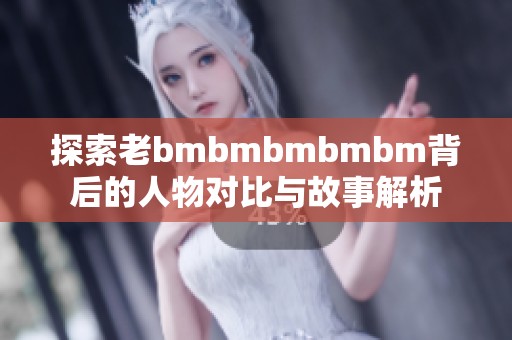 探索老bmbmbmbmbm背后的人物对比与故事解析