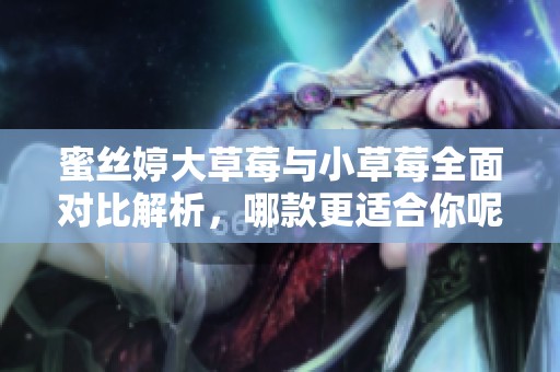 蜜丝婷大草莓与小草莓全面对比解析，哪款更适合你呢？