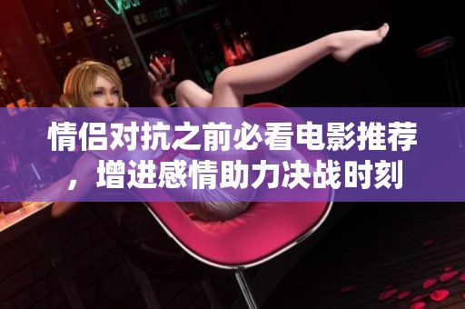 情侣对抗之前必看电影推荐，增进感情助力决战时刻