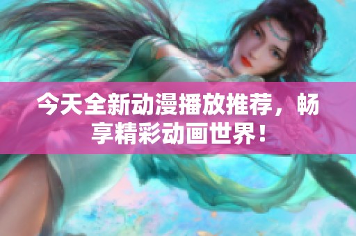 今天全新动漫播放推荐，畅享精彩动画世界！