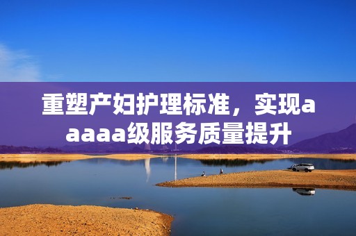 重塑产妇护理标准，实现aaaaa级服务质量提升