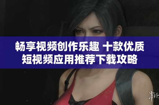 畅享视频创作乐趣 十款优质短视频应用推荐下载攻略