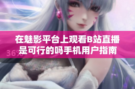 在魅影平台上观看B站直播是可行的吗手机用户指南