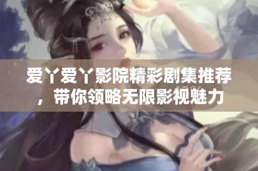 爱丫爱丫影院精彩剧集推荐，带你领略无限影视魅力