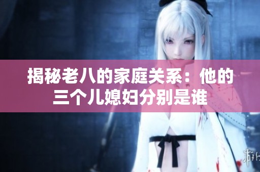 揭秘老八的家庭关系：他的三个儿媳妇分别是谁