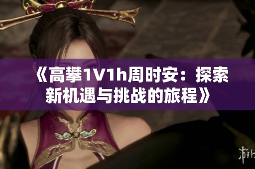 《高攀1∨1h周时安：探索新机遇与挑战的旅程》