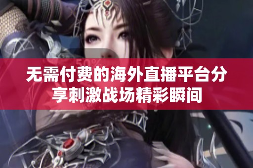 无需付费的海外直播平台分享刺激战场精彩瞬间