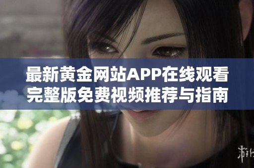 最新黄金网站APP在线观看完整版免费视频推荐与指南