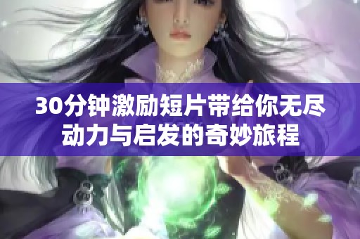 30分钟激励短片带给你无尽动力与启发的奇妙旅程