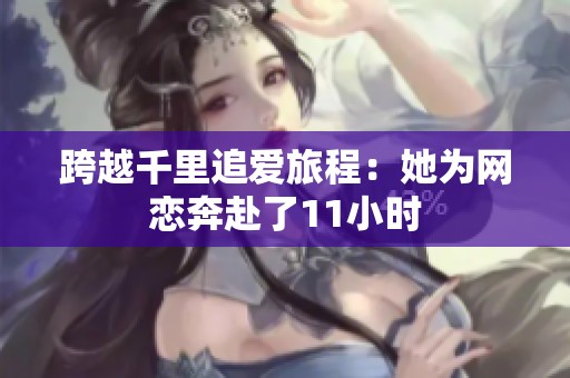 跨越千里追爱旅程：她为网恋奔赴了11小时