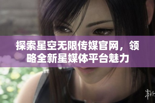 探索星空无限传媒官网，领略全新星媒体平台魅力