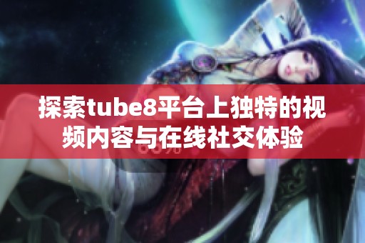 探索tube8平台上独特的视频内容与在线社交体验