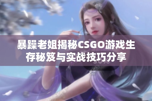 暴躁老姐揭秘CSGO游戏生存秘笈与实战技巧分享