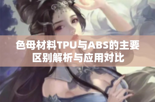 色母材料TPU与ABS的主要区别解析与应用对比