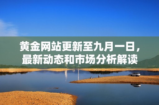 黄金网站更新至九月一日，最新动态和市场分析解读