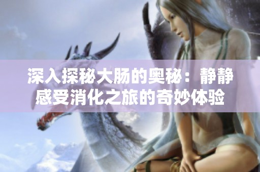 深入探秘大肠的奥秘：静静感受消化之旅的奇妙体验