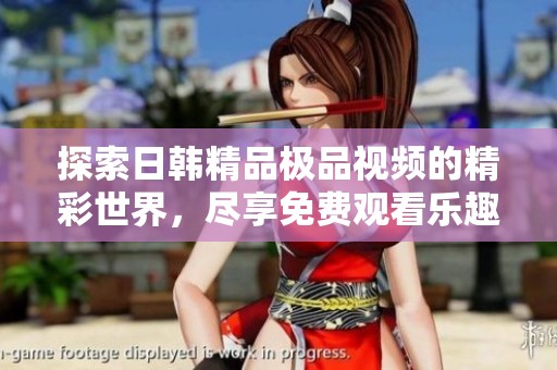 探索日韩精品极品视频的精彩世界，尽享免费观看乐趣