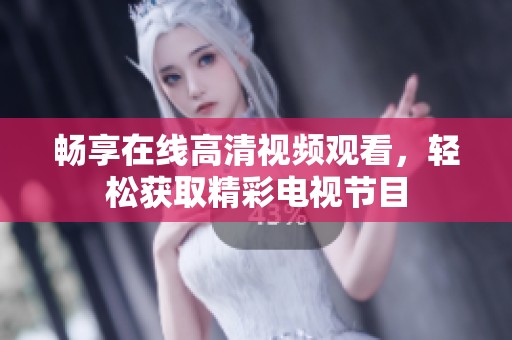 畅享在线高清视频观看，轻松获取精彩电视节目