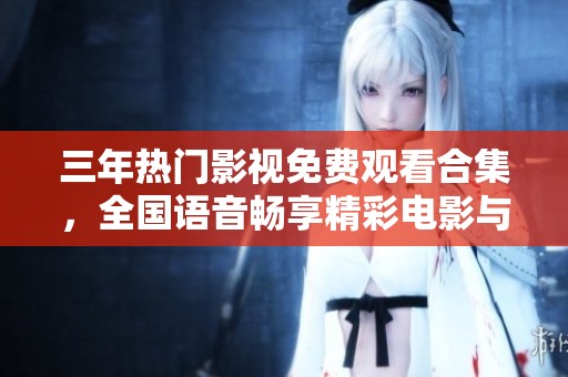 三年热门影视免费观看合集，全国语音畅享精彩电影与剧集