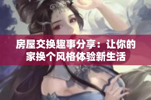 房屋交换趣事分享：让你的家换个风格体验新生活