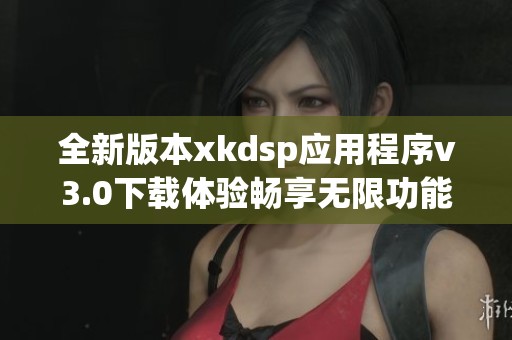 全新版本xkdsp应用程序v3.0下载体验畅享无限功能