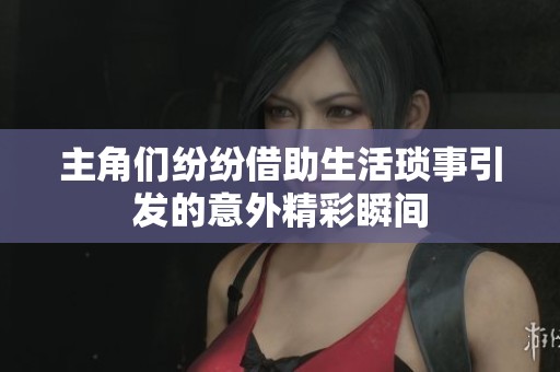 主角们纷纷借助生活琐事引发的意外精彩瞬间