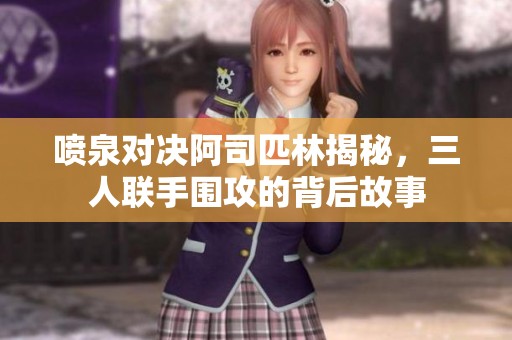 喷泉对决阿司匹林揭秘，三人联手围攻的背后故事