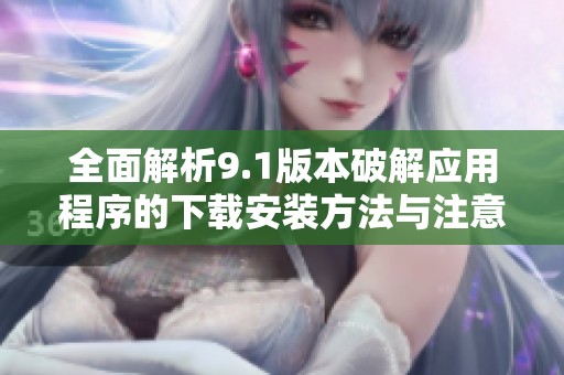 全面解析9.1版本破解应用程序的下载安装方法与注意事项