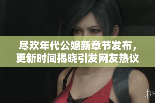 尽欢年代公媳新章节发布，更新时间揭晓引发网友热议