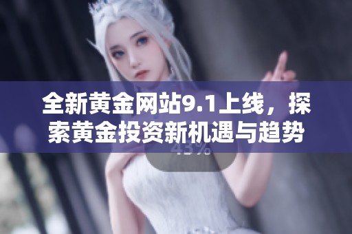 全新黄金网站9.1上线，探索黄金投资新机遇与趋势