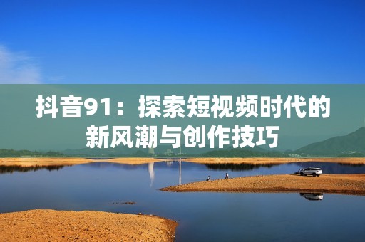 抖音91：探索短视频时代的新风潮与创作技巧