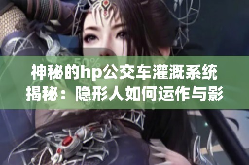 神秘的hp公交车灌溉系统揭秘：隐形人如何运作与影响
