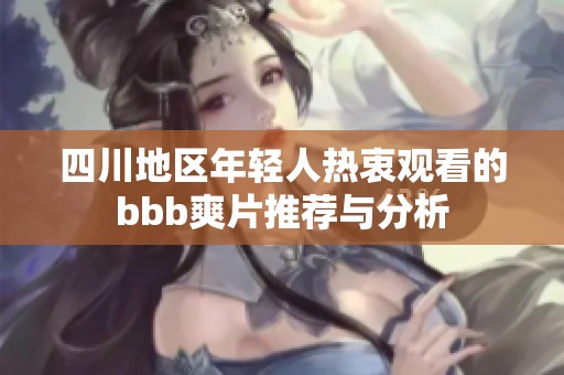 四川地区年轻人热衷观看的bbb爽片推荐与分析