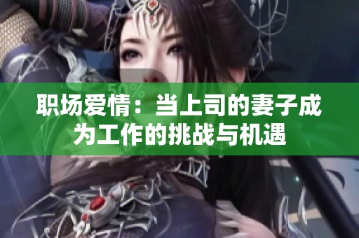 职场爱情：当上司的妻子成为工作的挑战与机遇