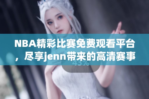 NBA精彩比赛免费观看平台，尽享jenn带来的高清赛事体验