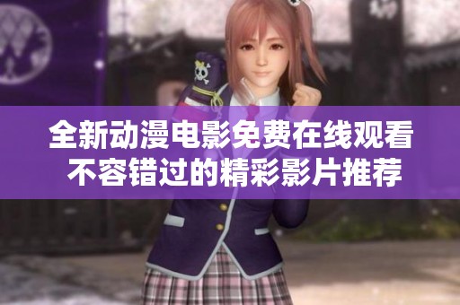全新动漫电影免费在线观看 不容错过的精彩影片推荐