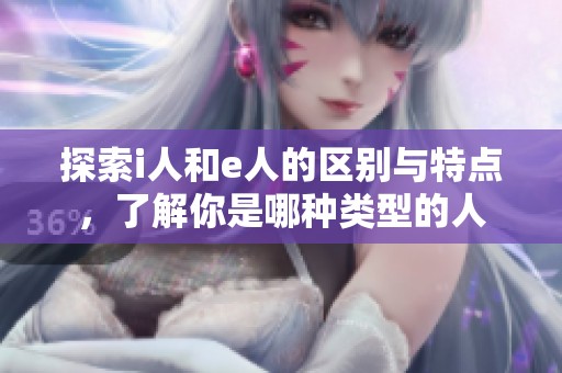 探索i人和e人的区别与特点，了解你是哪种类型的人