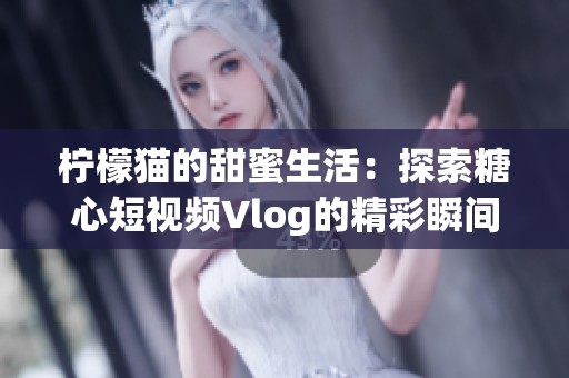 柠檬猫的甜蜜生活：探索糖心短视频Vlog的精彩瞬间
