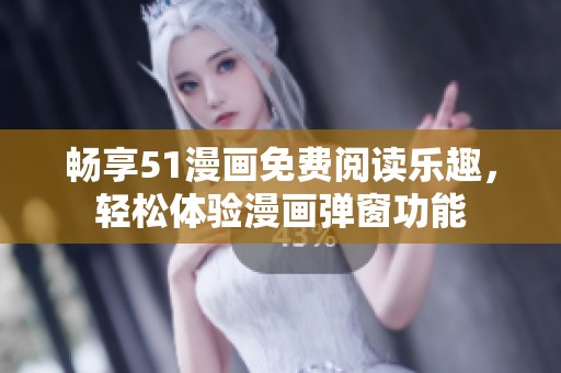 畅享51漫画免费阅读乐趣，轻松体验漫画弹窗功能