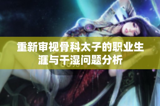 重新审视骨科太子的职业生涯与干湿问题分析