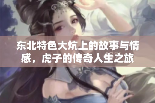 东北特色大炕上的故事与情感，虎子的传奇人生之旅