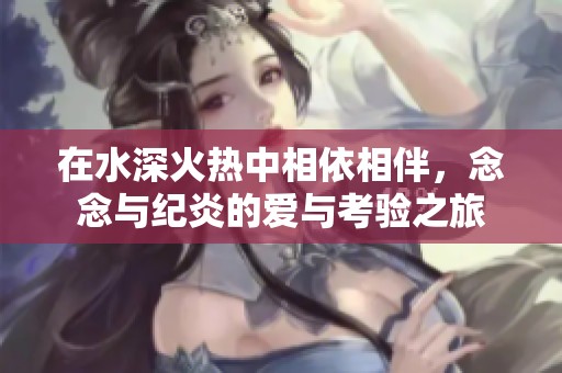 在水深火热中相依相伴，念念与纪炎的爱与考验之旅