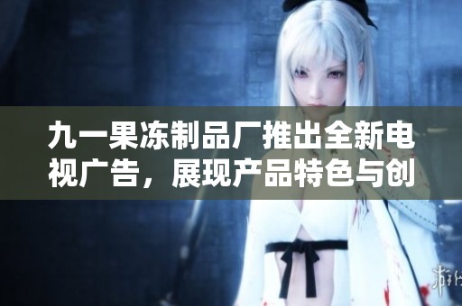 九一果冻制品厂推出全新电视广告，展现产品特色与创新魅力