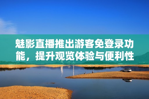 魅影直播推出游客免登录功能，提升观览体验与便利性
