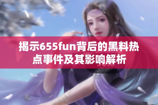 揭示655fun背后的黑料热点事件及其影响解析