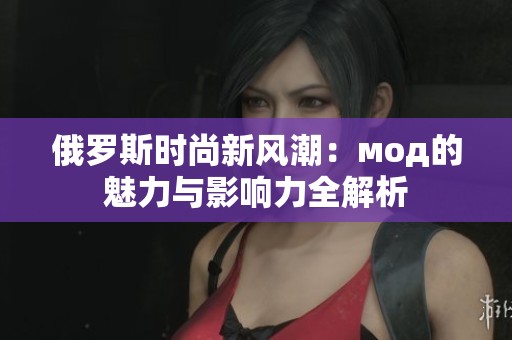 俄罗斯时尚新风潮：мод的魅力与影响力全解析