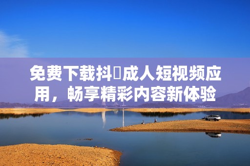免费下载抖抈成人短视频应用，畅享精彩内容新体验