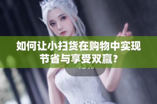如何让小扫货在购物中实现节省与享受双赢？