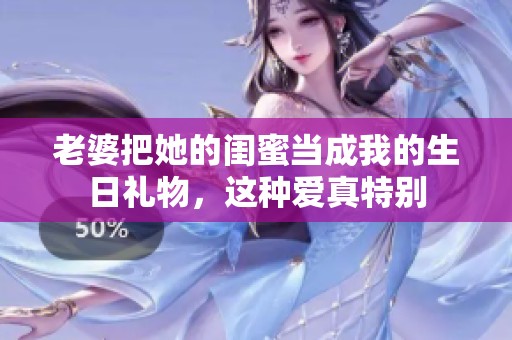 老婆把她的闺蜜当成我的生日礼物，这种爱真特别