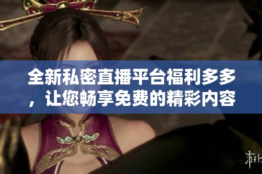 全新私密直播平台福利多多，让您畅享免费的精彩内容